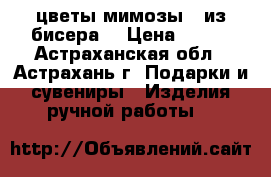 цветы мимозы   из бисера. › Цена ­ 350 - Астраханская обл., Астрахань г. Подарки и сувениры » Изделия ручной работы   